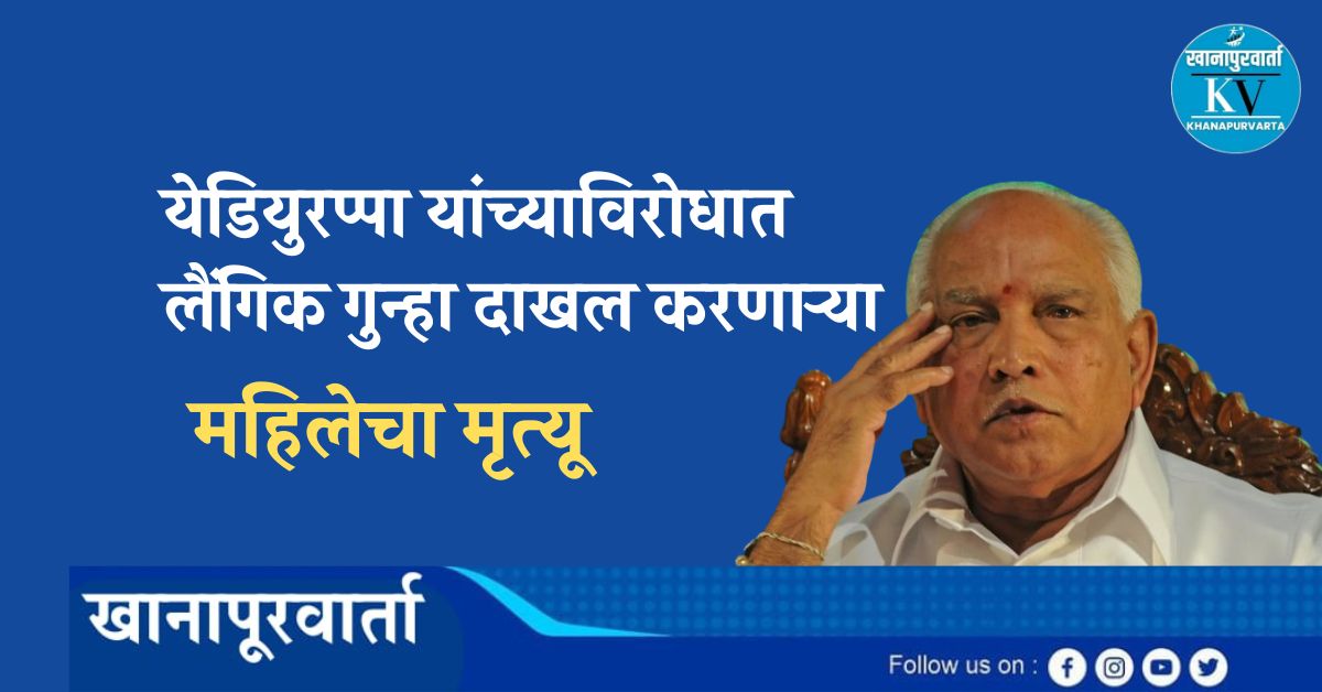 माजी मुख्यमंत्री येडियुरप्पा यांच्याविरोधात पॉक्सो प्रकरणी तक्रारदाराचा बेंगळुरूत मृत्यू